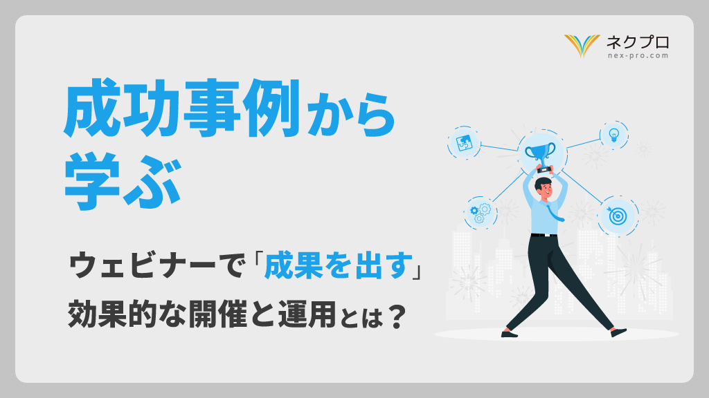 【成功事例から学ぶ】ウェビナーで「成果を出す」効果的な開催と運用とは？